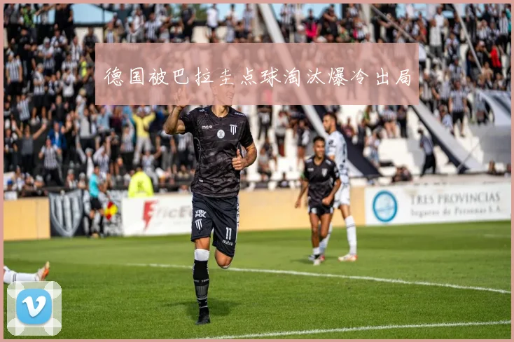 德国被巴拉圭点球淘汰爆冷出局