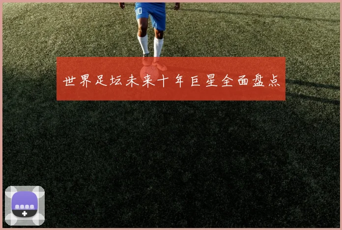 世界足坛未来十年巨星全面盘点