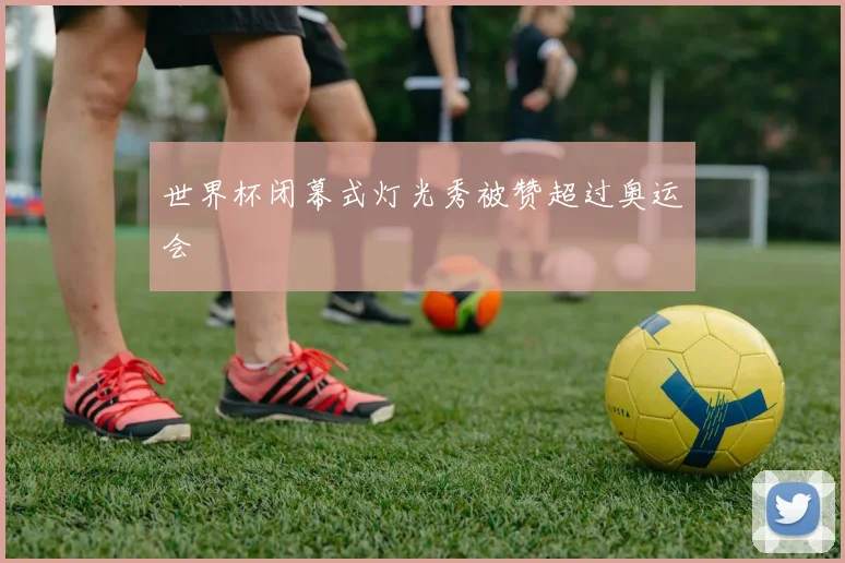 世界杯闭幕式灯光秀被赞超过奥运会