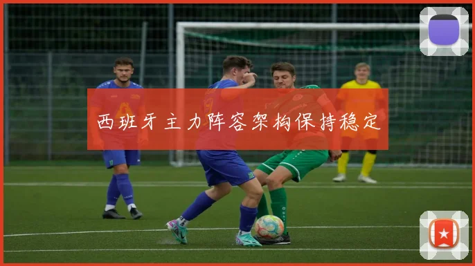 西班牙主力阵容架构保持稳定